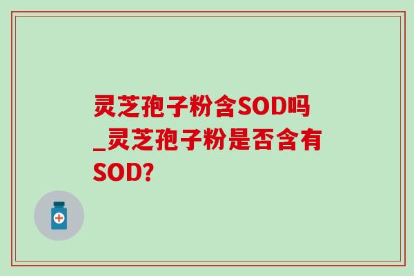 灵芝孢子粉含SOD吗_灵芝孢子粉是否含有SOD？