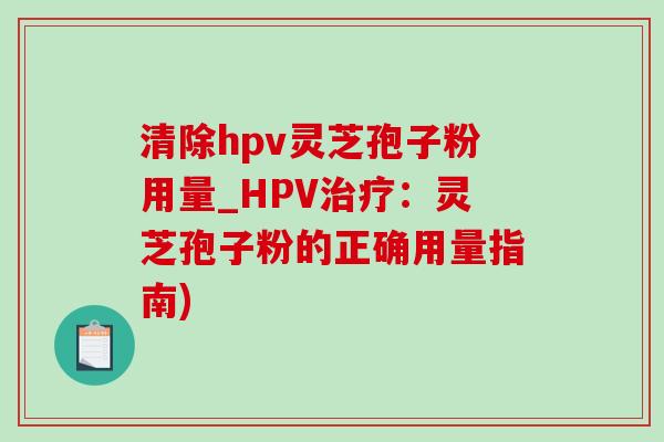 清除hpv灵芝孢子粉用量_HPV治疗：灵芝孢子粉的正确用量指南)