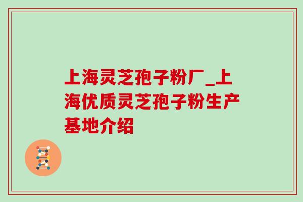 上海灵芝孢子粉厂_上海优质灵芝孢子粉生产基地介绍