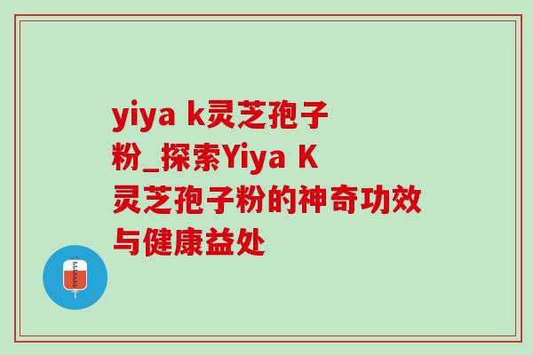 yiya k灵芝孢子粉_探索Yiya K灵芝孢子粉的神奇功效与健康益处