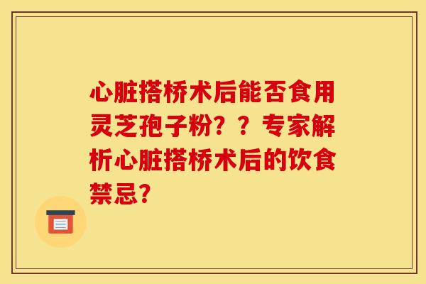 心脏搭桥术后能否食用灵芝孢子粉？？专家解析心脏搭桥术后的饮食禁忌？