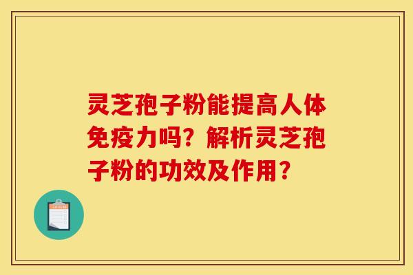 灵芝孢子粉能提高人体免疫力吗?解析灵芝孢子粉的功效及作用? 灵芝孢子粉能提高人体免疫力吗?解析灵芝孢子粉的功效及作用?