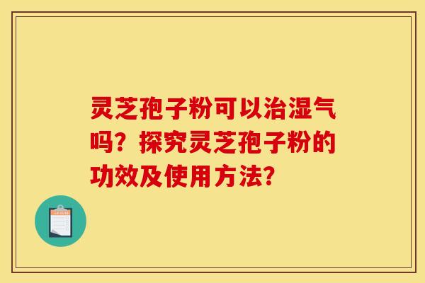 灵芝孢子粉可以治湿气吗？探究灵芝孢子粉的功效及使用方法？