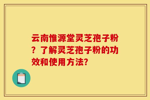 云南惟源堂灵芝孢子粉？了解灵芝孢子粉的功效和使用方法？