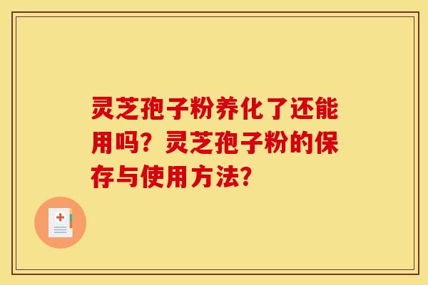 灵芝孢子粉养化了还能用吗?灵芝孢子粉的保存与使用方法? 灵芝孢子粉养化了还能用吗?灵芝孢子粉的保存与使用方法?
