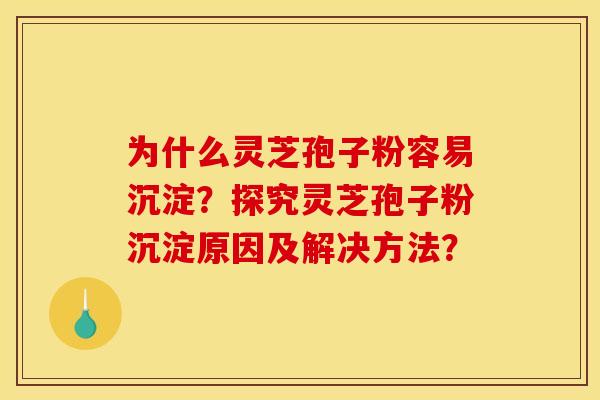 为什么灵芝孢子粉容易沉淀?探究灵芝孢子粉沉淀原因及解决方法? 为什么灵芝孢子粉容易沉淀?探究灵芝孢子粉沉淀原因及解决方法?