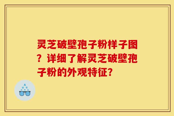 灵芝破壁孢子粉样子图？详细了解灵芝破壁孢子粉的外观特征？