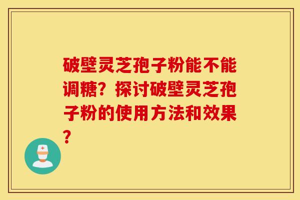 破壁灵芝孢子粉能不能调糖？探讨破壁灵芝孢子粉的使用方法和效果？