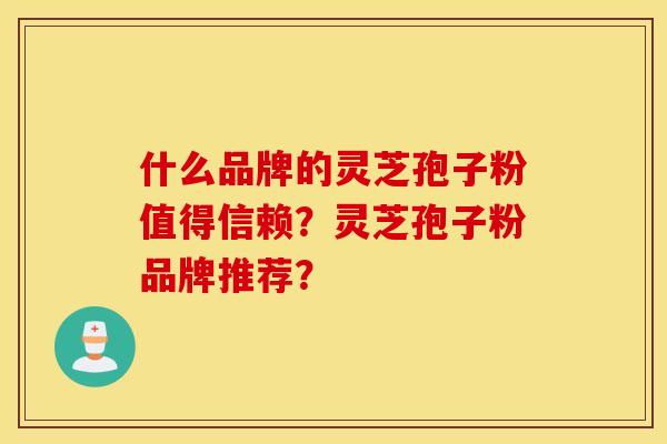 什么品牌的灵芝孢子粉值得信赖?灵芝孢子粉品牌推荐? 什么品牌的灵芝孢子粉值得信赖?灵芝孢子粉品牌推荐?