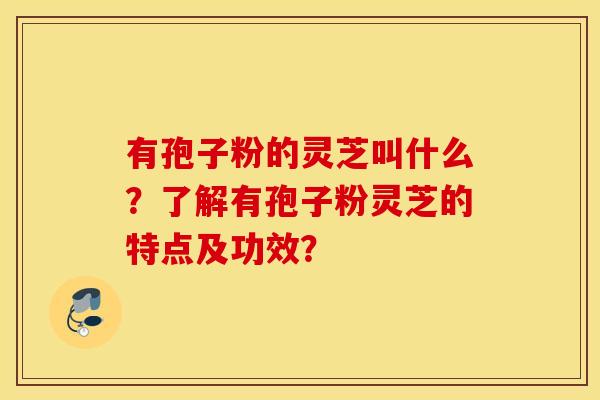 有孢子粉的灵芝叫什么？了解有孢子粉灵芝的特点及功效？