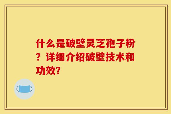 什么是破壁灵芝孢子粉?详细介绍破壁技术和功效? 什么是破壁灵芝孢子粉?详细介绍破壁技术和功效?