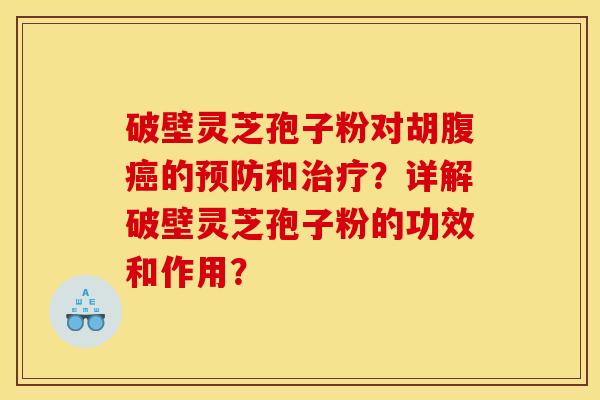 破壁灵芝孢子粉对胡腹癌的预防和治疗?详解破壁灵芝孢子粉的功效和作用? 破壁灵芝孢子粉对胡腹癌的预防和治疗?详解破壁灵芝孢子粉的功效和作用?
