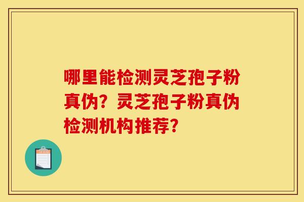 哪里能检测灵芝孢子粉真伪？灵芝孢子粉真伪检测机构推荐？