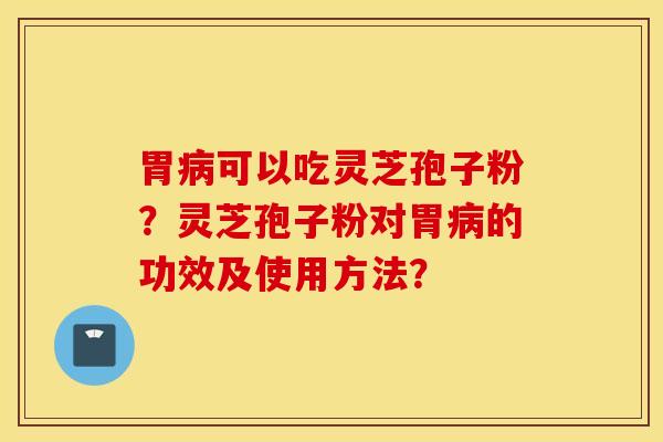 胃病可以吃灵芝孢子粉?灵芝孢子粉对胃病的功效及使用方法? 胃病可以吃灵芝孢子粉?灵芝孢子粉对胃病的功效及使用方法?