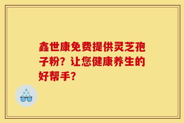 鑫世康免费提供灵芝孢子粉？让您健康养生的好帮手？