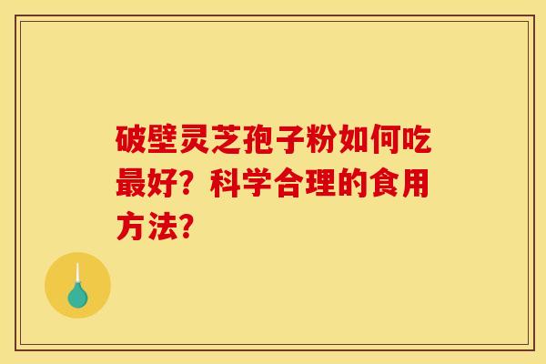 破壁灵芝孢子粉如何吃最好?科学合理的食用方法? 破壁灵芝孢子粉如何吃最好?科学合理的食用方法?