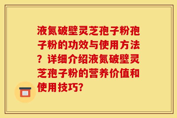 液氮破壁灵芝孢子粉孢子粉的功效与使用方法?详细介绍液氮破壁灵芝孢子粉的营养价值和使用技巧? 液氮破壁灵芝孢子粉孢子粉的功效与使用方法?详细介绍液氮破壁灵芝孢子粉的营养价值和使用技巧?