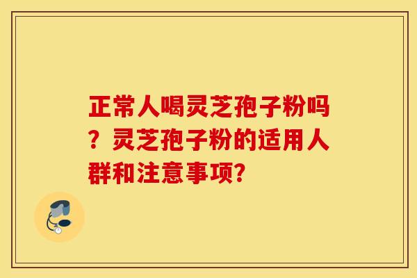 正常人喝灵芝孢子粉吗？灵芝孢子粉的适用人群和注意事项？