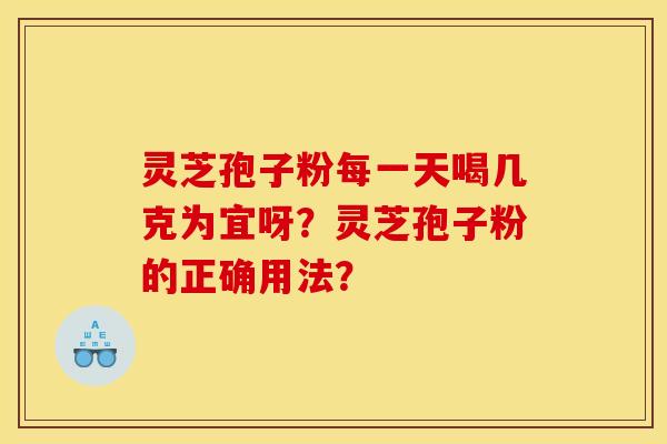 灵芝孢子粉每一天喝几克为宜呀？灵芝孢子粉的正确用法？