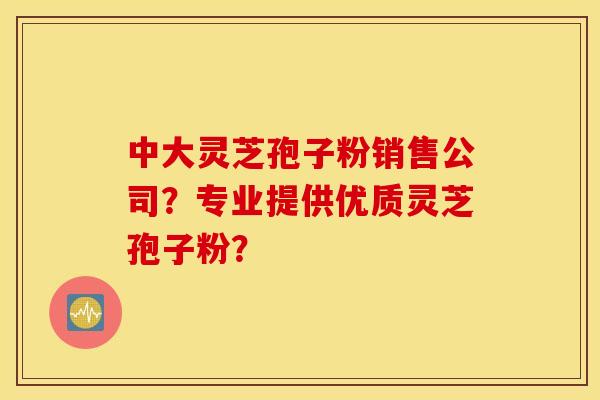 中大灵芝孢子粉销售公司？专业提供优质灵芝孢子粉？