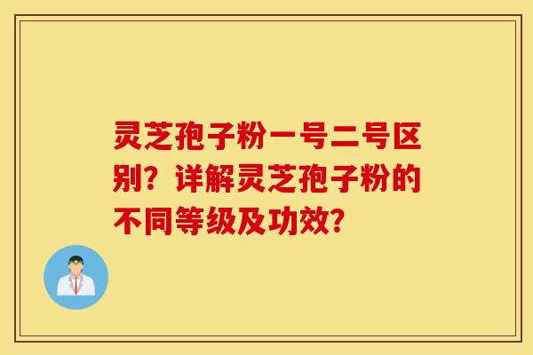 灵芝孢子粉一号二号区别?详解灵芝孢子粉的不同等级及功效? 灵芝孢子粉一号二号区别?详解灵芝孢子粉的不同等级及功效?