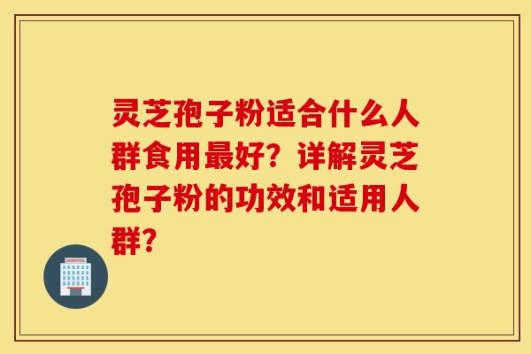 灵芝孢子粉适合什么人群食用最好？详解灵芝孢子粉的功效和适用人群？