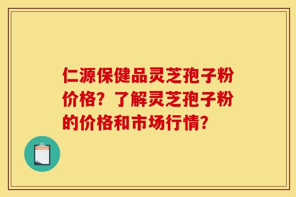 仁源保健品灵芝孢子粉价格？了解灵芝孢子粉的价格和市场行情？