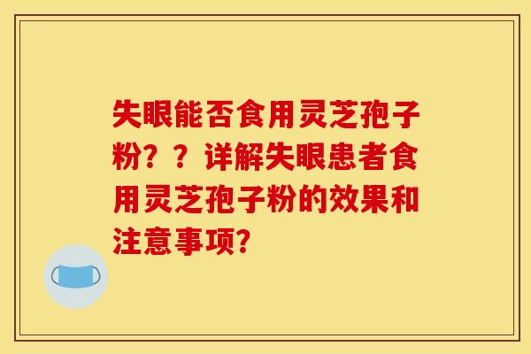 失眼能否食用灵芝孢子粉??详解失眼患者食用灵芝孢子粉的效果和注意事项? 失眼能否食用灵芝孢子粉??详解失眼患者食用灵芝孢子粉的效果和注意事项?