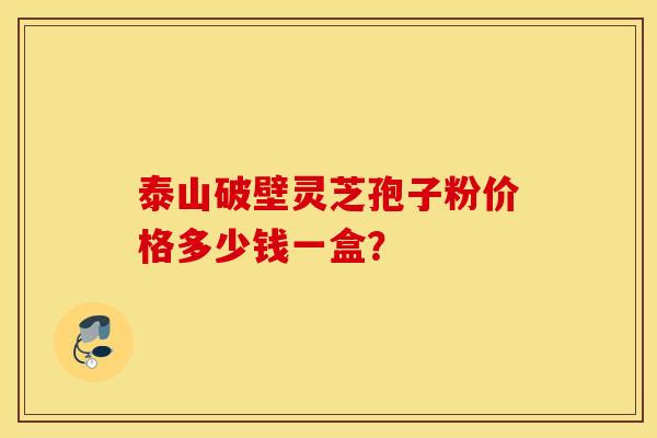 泰山破壁灵芝孢子粉价格多少钱一盒? 泰山破壁灵芝孢子粉价格多少钱一盒?