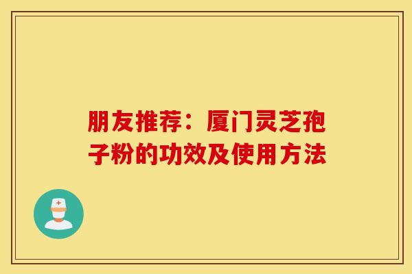 朋友推荐:厦门灵芝孢子粉的功效及使用方法 朋友推荐:厦门灵芝孢子粉的功效及使用方法