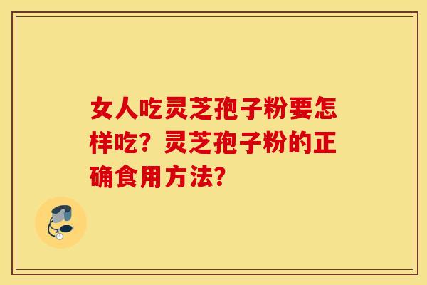 女人吃灵芝孢子粉要怎样吃？灵芝孢子粉的正确食用方法？