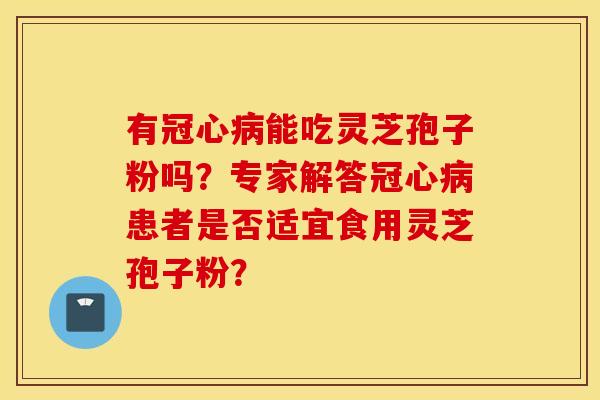 有冠心病能吃灵芝孢子粉吗？专家解答冠心病患者是否适宜食用灵芝孢子粉？