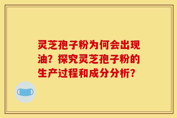 灵芝孢子粉为何会出现油？探究灵芝孢子粉的生产过程和成分分析？