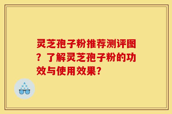 灵芝孢子粉推荐测评图?了解灵芝孢子粉的功效与使用效果? 灵芝孢子粉推荐测评图?了解灵芝孢子粉的功效与使用效果?