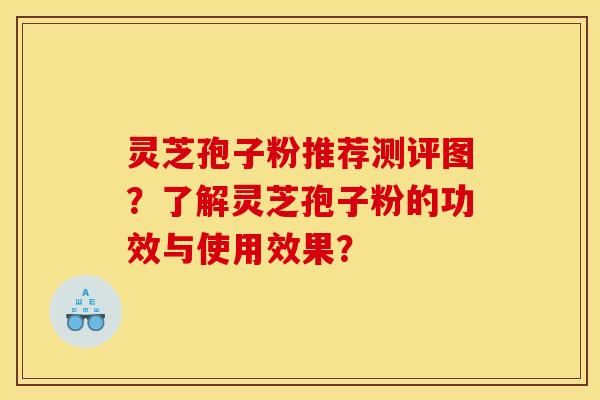 灵芝孢子粉推荐测评图？了解灵芝孢子粉的功效与使用效果？