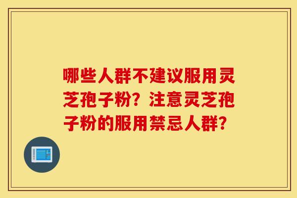 哪些人群不建议服用灵芝孢子粉？注意灵芝孢子粉的服用禁忌人群？