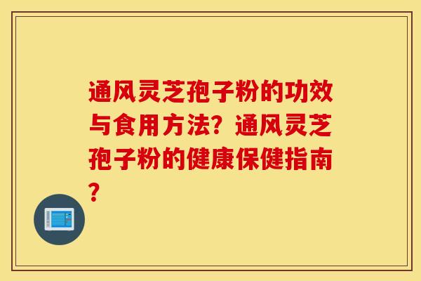 通风灵芝孢子粉的功效与食用方法?通风灵芝孢子粉的健康保健指南? 通风灵芝孢子粉的功效与食用方法?通风灵芝孢子粉的健康保健指南?
