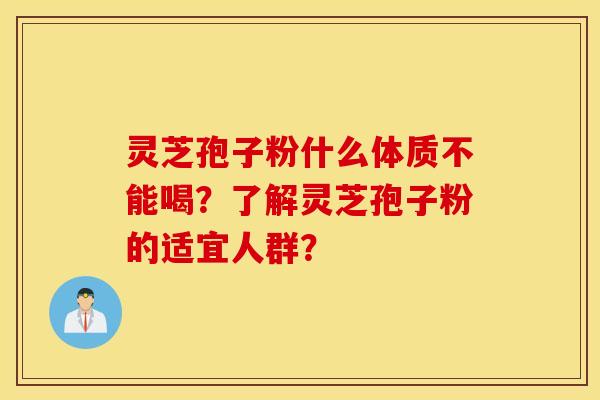 灵芝孢子粉什么体质不能喝?了解灵芝孢子粉的适宜人群? 灵芝孢子粉什么体质不能喝?了解灵芝孢子粉的适宜人群?