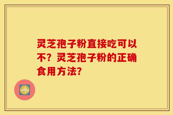 灵芝孢子粉直接吃可以不?灵芝孢子粉的正确食用方法? 灵芝孢子粉直接吃可以不?灵芝孢子粉的正确食用方法?
