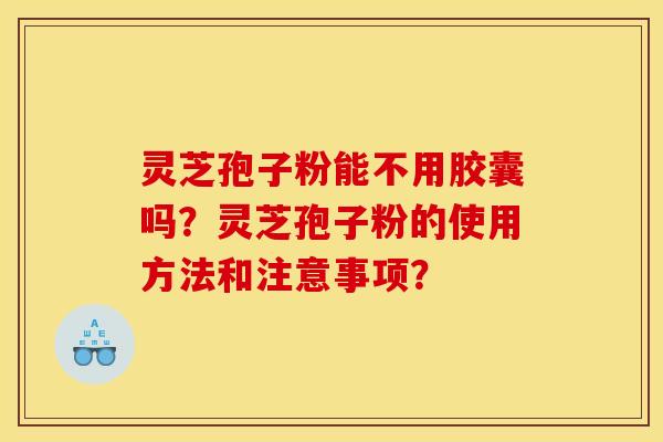 灵芝孢子粉能不用胶囊吗？灵芝孢子粉的使用方法和注意事项？