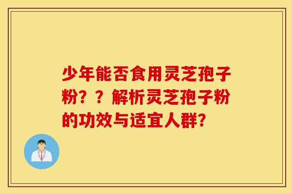 少年能否食用灵芝孢子粉??解析灵芝孢子粉的功效与适宜人群? 少年能否食用灵芝孢子粉??解析灵芝孢子粉的功效与适宜人群?