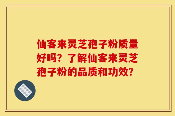 仙客来灵芝孢子粉质量好吗？了解仙客来灵芝孢子粉的品质和功效？