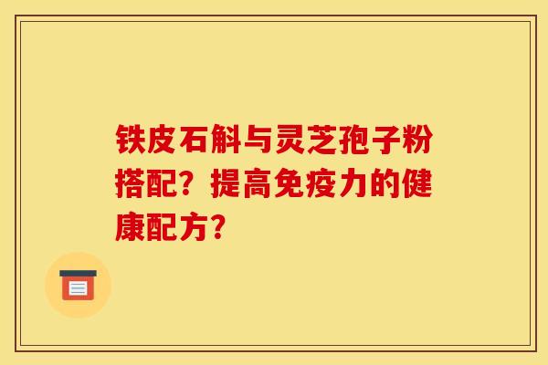 铁皮石斛与灵芝孢子粉搭配?提高免疫力的健康配方? 铁皮石斛与灵芝孢子粉搭配?提高免疫力的健康配方?