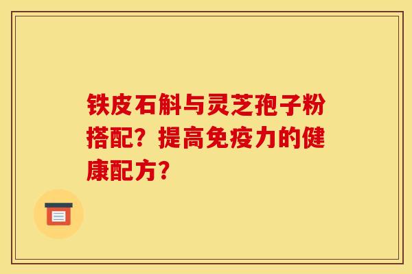 铁皮石斛与灵芝孢子粉搭配？提高免疫力的健康配方？