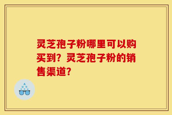 灵芝孢子粉哪里可以购买到?灵芝孢子粉的销售渠道? 灵芝孢子粉哪里可以购买到?灵芝孢子粉的销售渠道?
