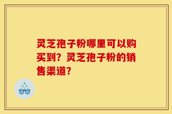 灵芝孢子粉哪里可以购买到？灵芝孢子粉的销售渠道？