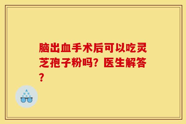 脑出血手术后可以吃灵芝孢子粉吗?医生解答? 脑出血手术后可以吃灵芝孢子粉吗?医生解答?