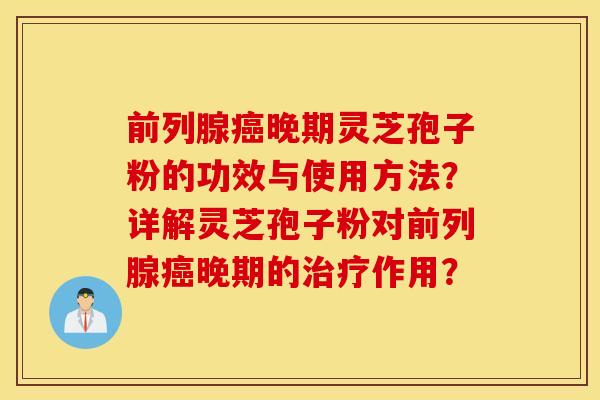 前列腺癌晚期灵芝孢子粉的功效与使用方法?详解灵芝孢子粉对前列腺癌晚期的治疗作用? 前列腺癌晚期灵芝孢子粉的功效与使用方法?详解灵芝孢子粉对前列腺癌晚期的治疗作用?