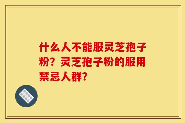 什么人不能服灵芝孢子粉？灵芝孢子粉的服用禁忌人群？