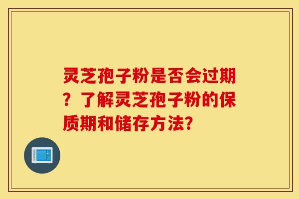 灵芝孢子粉是否会过期?了解灵芝孢子粉的保质期和储存方法? 灵芝孢子粉是否会过期?了解灵芝孢子粉的保质期和储存方法?